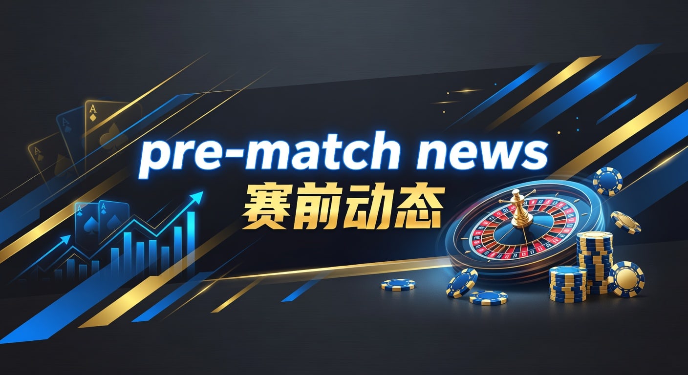 pre-match news 赛前动态：伤停、首发与临场判断